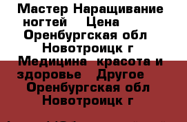 Мастер Наращивание ногтей. › Цена ­ 399 - Оренбургская обл., Новотроицк г. Медицина, красота и здоровье » Другое   . Оренбургская обл.,Новотроицк г.